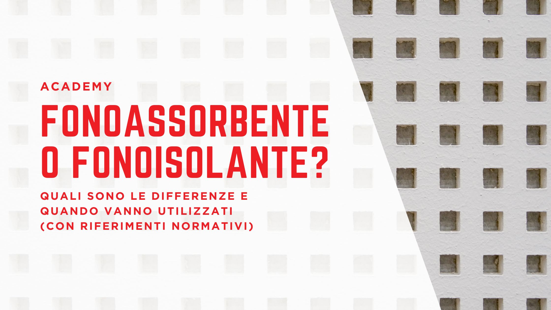 Grafica con sfondo bianco e pattern di quadrati grigi. A sinistra, testo rosso: “Academy – Fonoassorbente o fonoisolante? Quali sono le differenze e quando vanno utilizzati (con riferimenti normativi)”.
